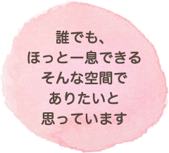 誰でもほっと一息できるそんな空間でありたいと思っています